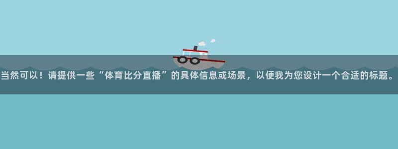 雨燕360直播nba比赛回放：当然可以！请提供一些“体育比分直播”的具体信息或场景，以便我为您设计一个合适的标题。